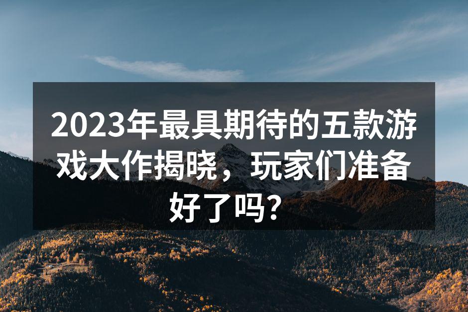 2023年最具期待的五款游戏大作揭晓，玩